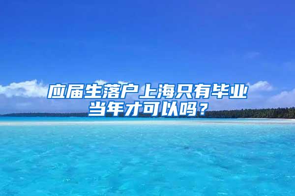 应届生落户上海只有毕业当年才可以吗？