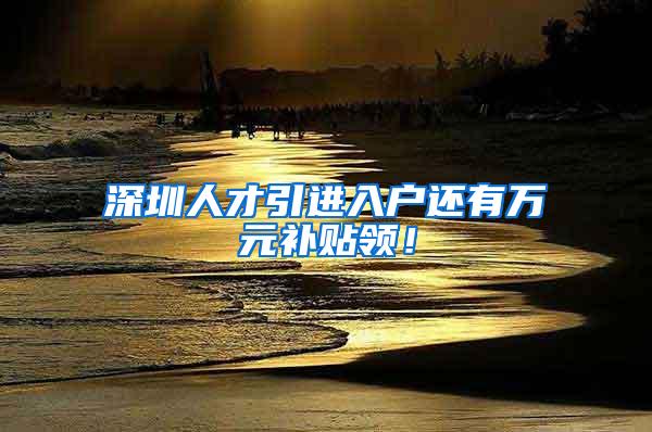 深圳人才引进入户还有万元补贴领！