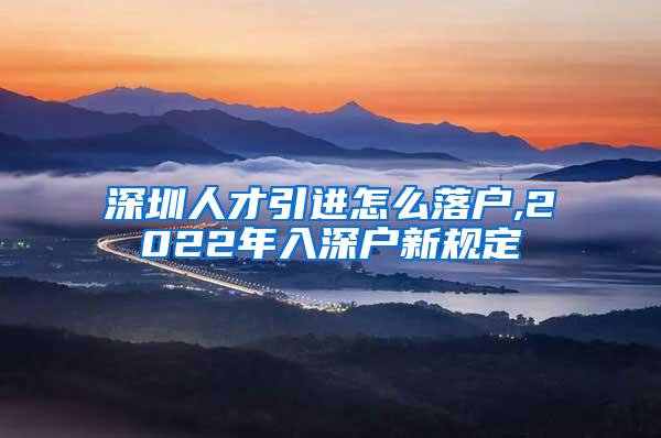 深圳人才引进怎么落户,2022年入深户新规定