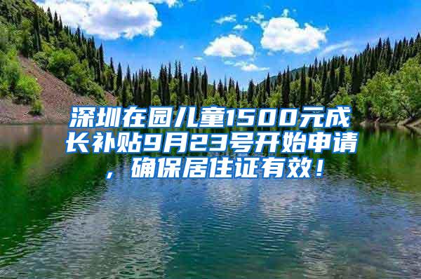深圳在园儿童1500元成长补贴9月23号开始申请，确保居住证有效！