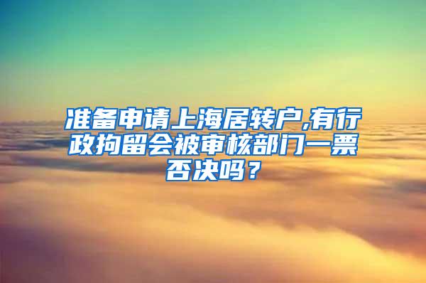 准备申请上海居转户,有行政拘留会被审核部门一票否决吗？