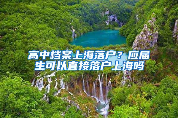 高中档案上海落户？应届生可以直接落户上海吗