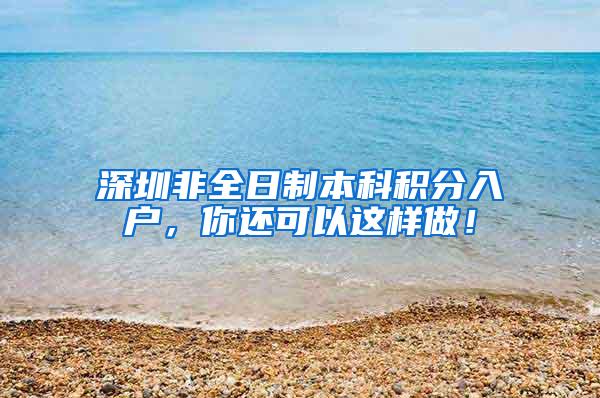深圳非全日制本科积分入户，你还可以这样做！