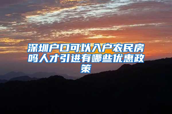 深圳户口可以入户农民房吗人才引进有哪些优惠政策