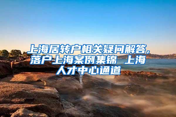 上海居转户相关疑问解答,落户上海案例集锦 上海人才中心通道