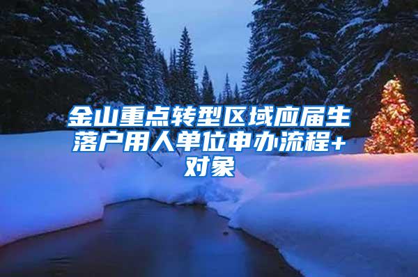 金山重点转型区域应届生落户用人单位申办流程+对象