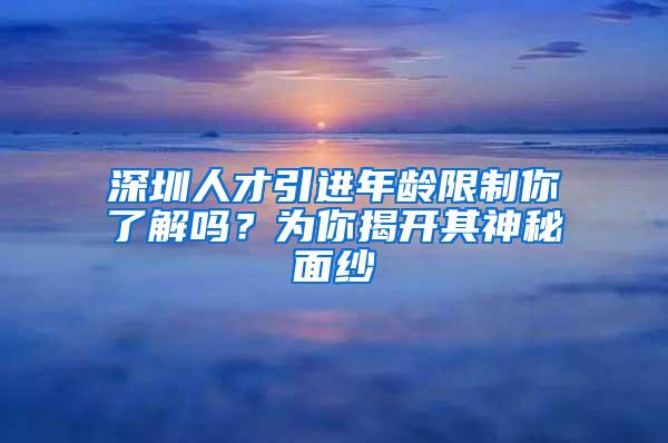 深圳人才引进年龄限制你了解吗？为你揭开其神秘面纱