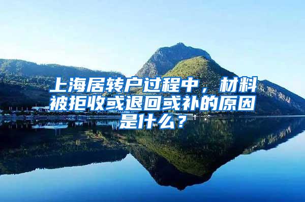 上海居转户过程中，材料被拒收或退回或补的原因是什么？
