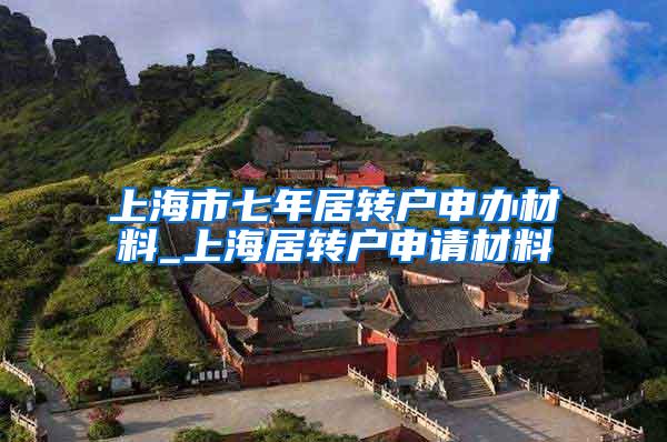 上海市七年居转户申办材料_上海居转户申请材料