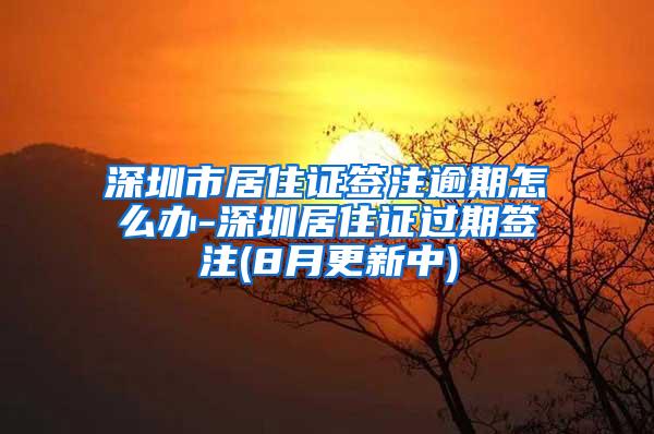 深圳市居住证签注逾期怎么办-深圳居住证过期签注(8月更新中)