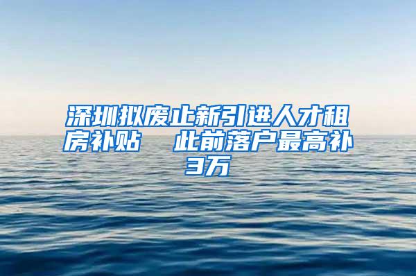 深圳拟废止新引进人才租房补贴  此前落户最高补3万