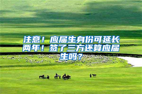 注意！应届生身份可延长两年！签了三方还算应届生吗？