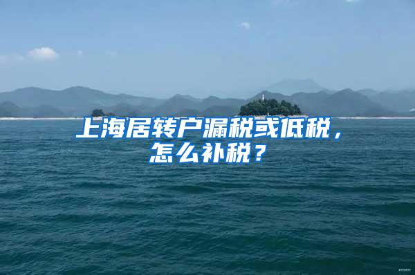 上海居转户漏税或低税，怎么补税？