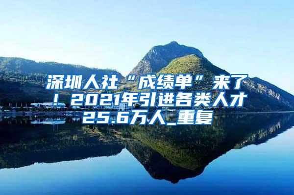 深圳人社“成绩单”来了！2021年引进各类人才25.6万人_重复