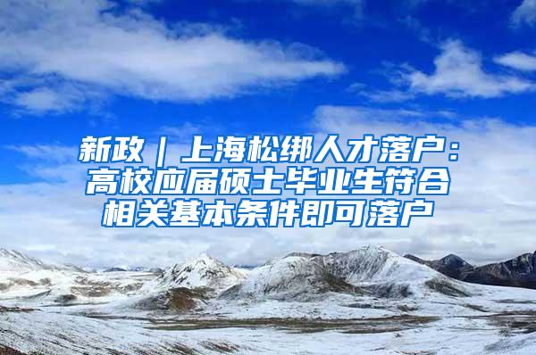 新政｜上海松绑人才落户：高校应届硕士毕业生符合相关基本条件即可落户