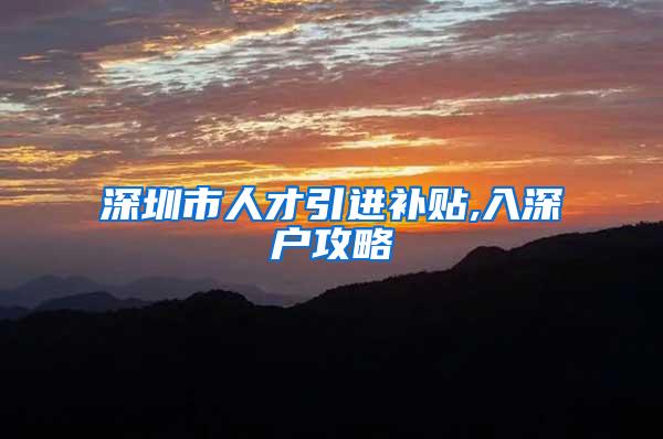 深圳市人才引进补贴,入深户攻略