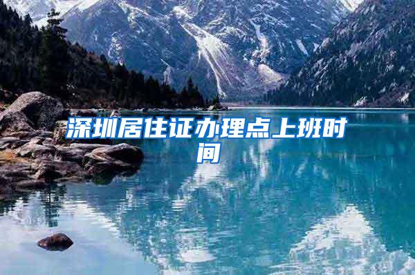 深圳居住证办理点上班时间