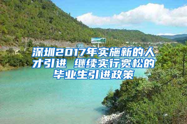 深圳2017年实施新的人才引进 继续实行宽松的毕业生引进政策