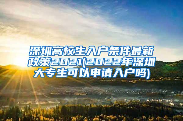 深圳高校生入户条件最新政策2021(2022年深圳大专生可以申请入户吗)