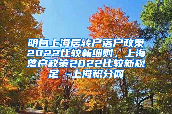 明白上海居转户落户政策2022比较新细则，上海落户政策2022比较新规定 -上海积分网
