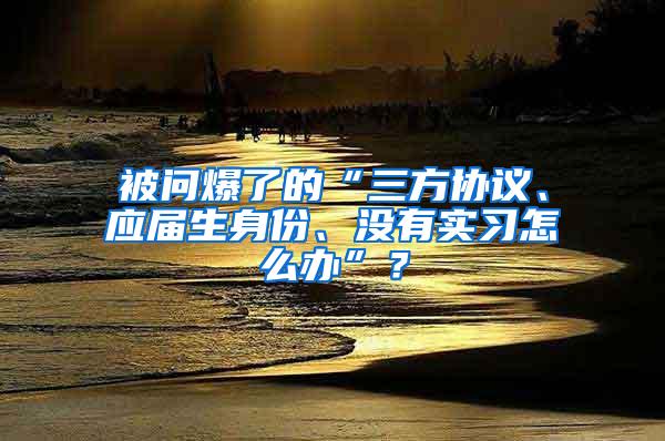 被问爆了的“三方协议、应届生身份、没有实习怎么办”？