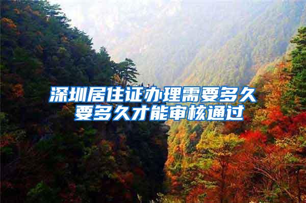 深圳居住证办理需要多久 要多久才能审核通过