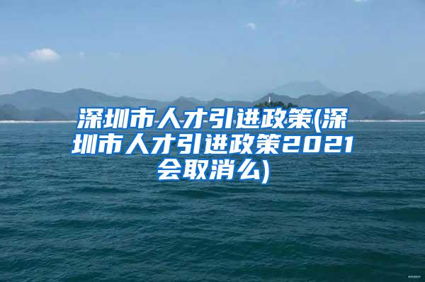 深圳市人才引进政策(深圳市人才引进政策2021会取消么)