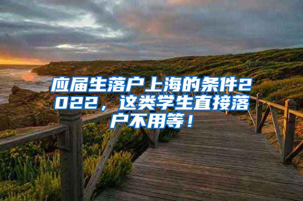 应届生落户上海的条件2022，这类学生直接落户不用等！