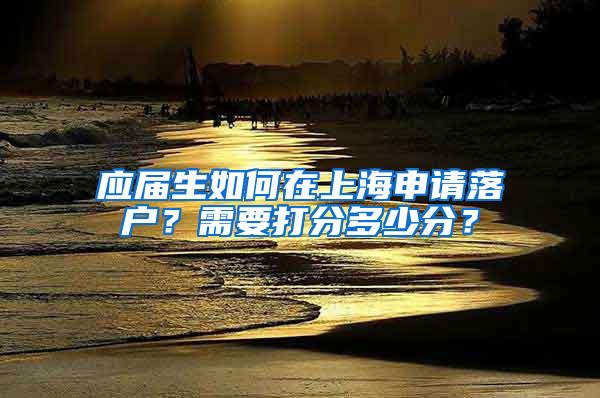 应届生如何在上海申请落户？需要打分多少分？