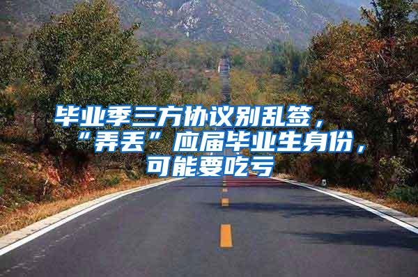 毕业季三方协议别乱签，“弄丢”应届毕业生身份，可能要吃亏