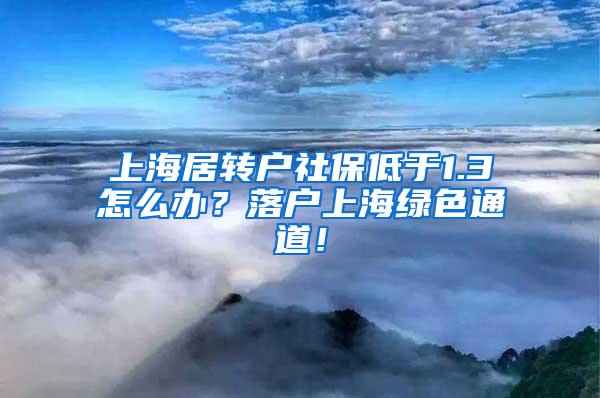 上海居转户社保低于1.3怎么办？落户上海绿色通道！