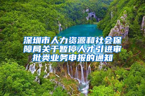 深圳市人力资源和社会保障局关于暂停人才引进审批类业务申报的通知
