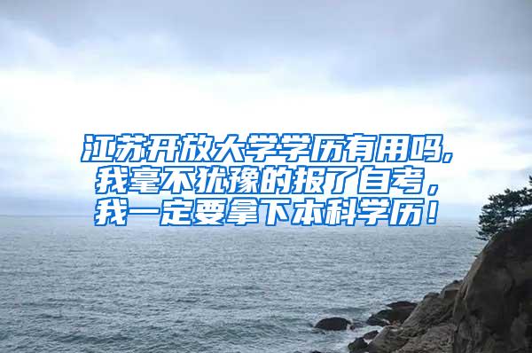 江苏开放大学学历有用吗,我毫不犹豫的报了自考，我一定要拿下本科学历！