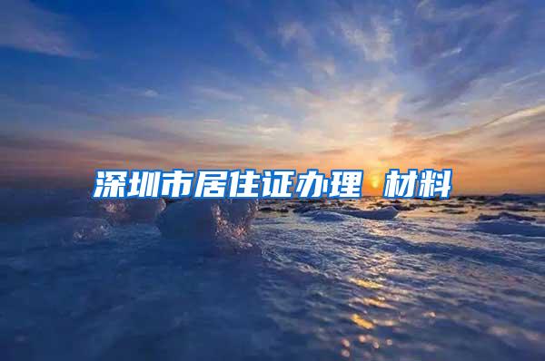 深圳市居住证办理 材料