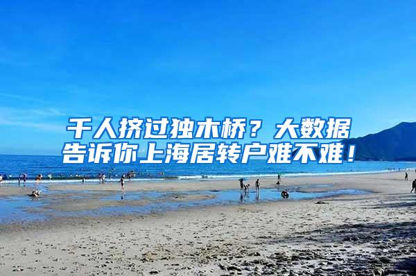 千人挤过独木桥？大数据告诉你上海居转户难不难！