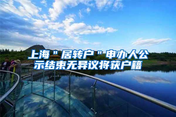 上海＂居转户＂申办人公示结束无异议将获户籍