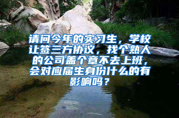请问今年的实习生，学校让签三方协议，找个熟人的公司盖个章不去上班，会对应届生身份什么的有影响吗？