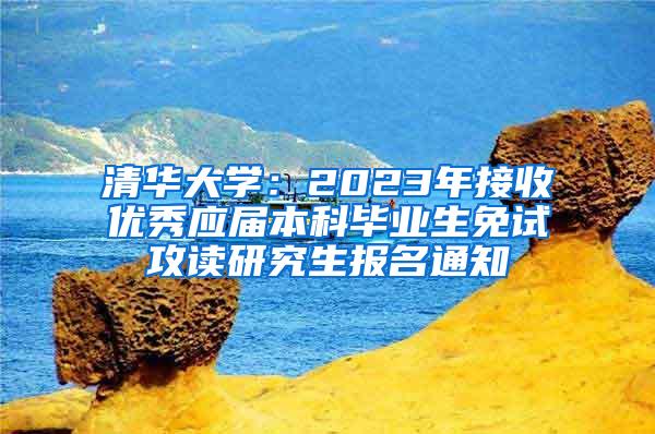清华大学：2023年接收优秀应届本科毕业生免试攻读研究生报名通知