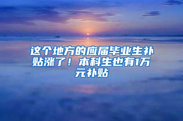 这个地方的应届毕业生补贴涨了！本科生也有1万元补贴