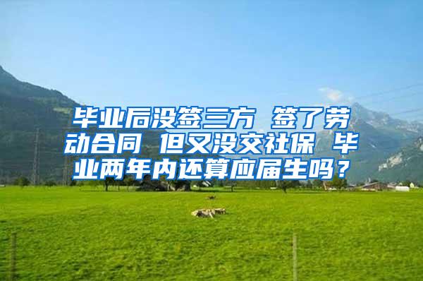 毕业后没签三方 签了劳动合同 但又没交社保 毕业两年内还算应届生吗？