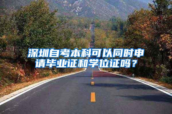 深圳自考本科可以同时申请毕业证和学位证吗？