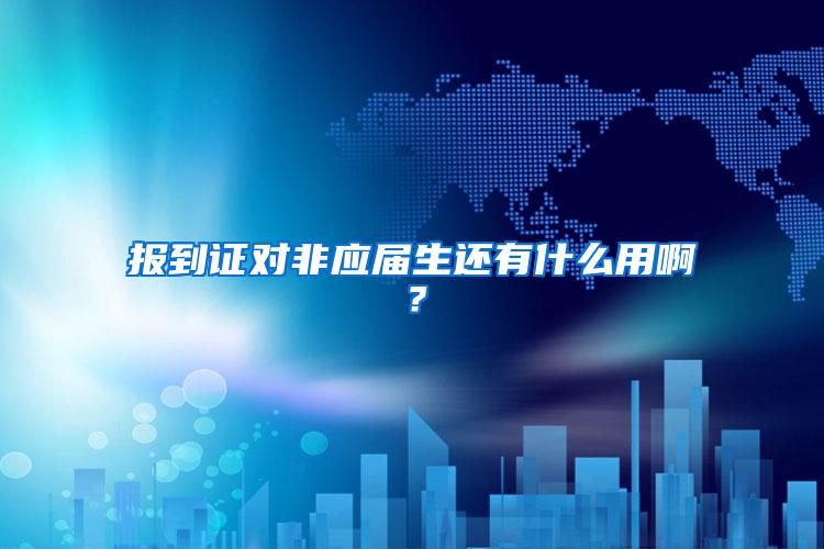 报到证对非应届生还有什么用啊？