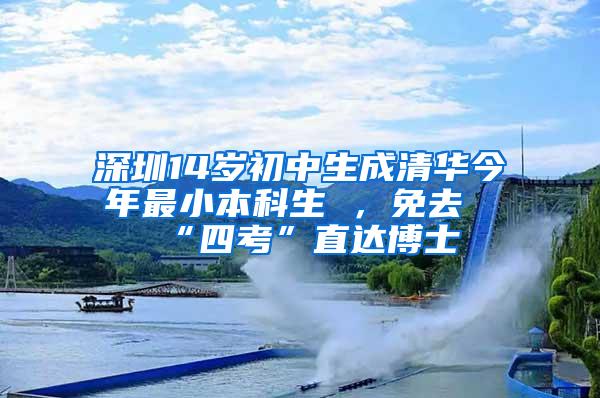 深圳14岁初中生成清华今年最小本科生 ，免去“四考”直达博士
