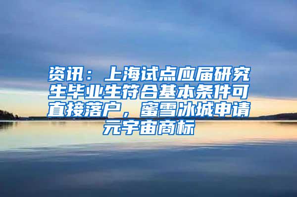资讯：上海试点应届研究生毕业生符合基本条件可直接落户，蜜雪冰城申请元宇宙商标
