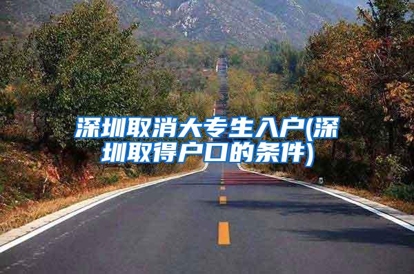 深圳取消大专生入户(深圳取得户口的条件)
