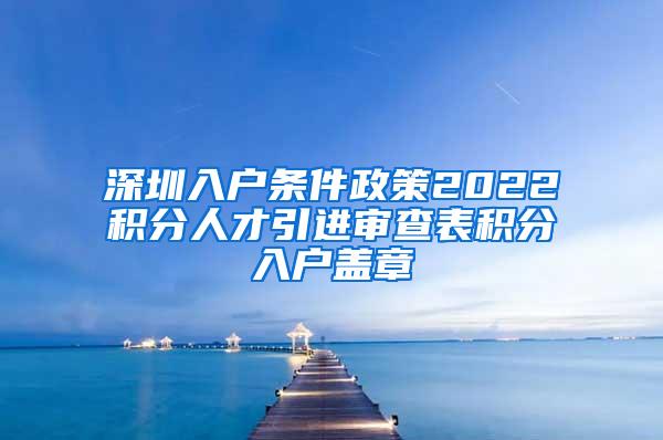 深圳入户条件政策2022积分人才引进审查表积分入户盖章