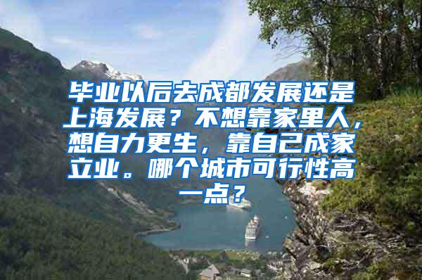 毕业以后去成都发展还是上海发展？不想靠家里人，想自力更生，靠自己成家立业。哪个城市可行性高一点？