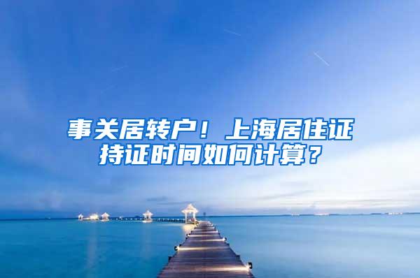 事关居转户！上海居住证持证时间如何计算？