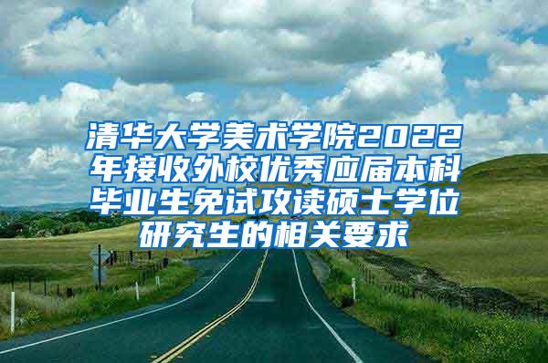 清华大学美术学院2022年接收外校优秀应届本科毕业生免试攻读硕士学位研究生的相关要求