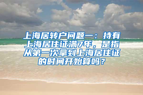 上海居转户问题一：持有上海居住证满7年，是指从第一次拿到上海居住证的时间开始算吗？